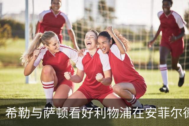 希勒与萨顿看好利物浦在安菲尔德击败富勒姆