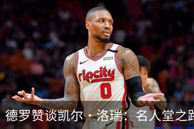 德罗赞谈凯尔·洛瑞：名人堂之路的无可厚非