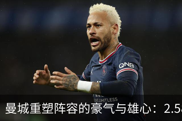 曼城重塑阵容的豪气与雄心：2.58亿镑引援与3亿镑出售