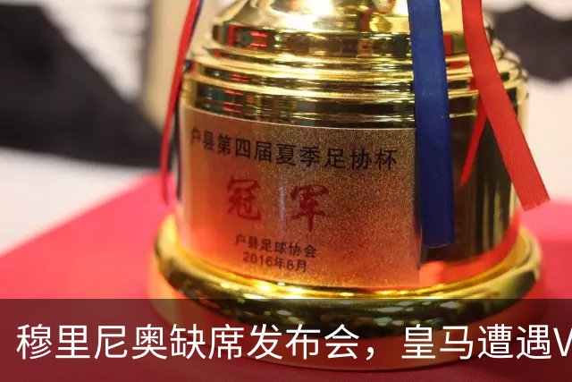 穆里尼奥缺席发布会，皇马遭遇VAR困境与裁判误判