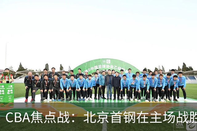 CBA焦点战：北京首钢在主场战胜广东，周琦内线强势发挥